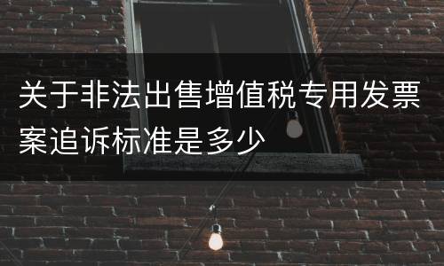 关于非法出售增值税专用发票案追诉标准是多少