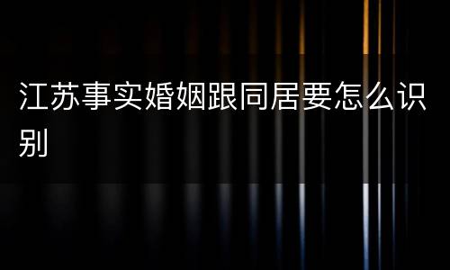 江苏事实婚姻跟同居要怎么识别