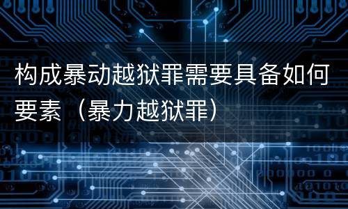 构成暴动越狱罪需要具备如何要素（暴力越狱罪）