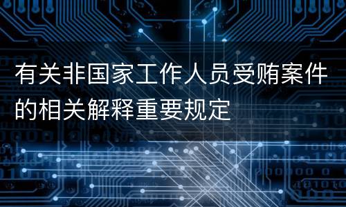 有关非国家工作人员受贿案件的相关解释重要规定