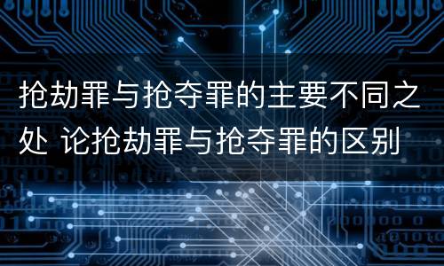 抢劫罪与抢夺罪的主要不同之处 论抢劫罪与抢夺罪的区别