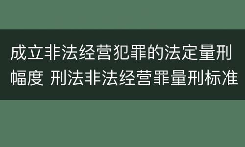 成立非法经营犯罪的法定量刑幅度 刑法非法经营罪量刑标准