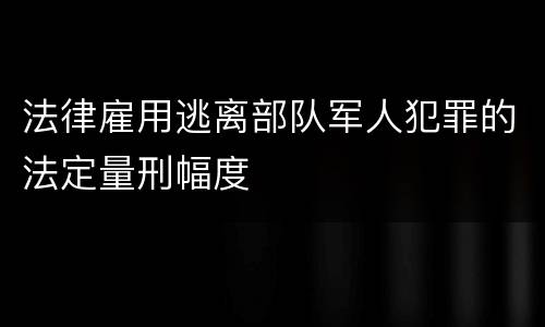 法律雇用逃离部队军人犯罪的法定量刑幅度