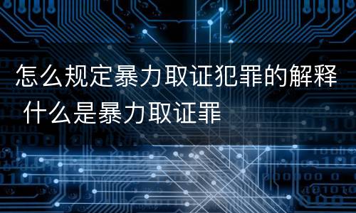 怎么规定暴力取证犯罪的解释 什么是暴力取证罪