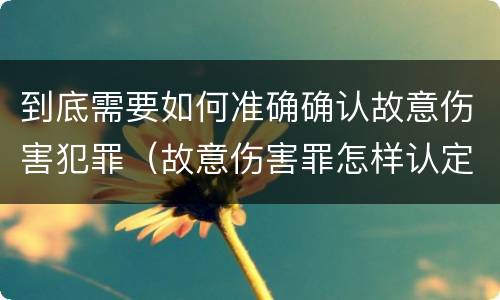到底需要如何准确确认故意伤害犯罪（故意伤害罪怎样认定）