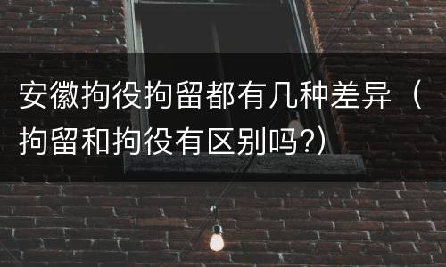 安徽拘役拘留都有几种差异（拘留和拘役有区别吗?）