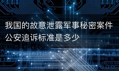 我国的故意泄露军事秘密案件公安追诉标准是多少