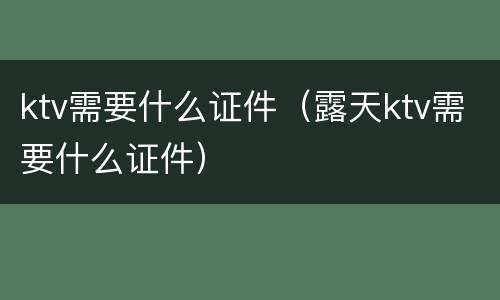 ktv需要什么证件（露天ktv需要什么证件）