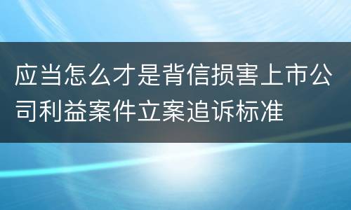 应当怎么才是背信损害上市公司利益案件立案追诉标准