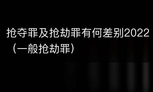 抢夺罪及抢劫罪有何差别2022（一般抢劫罪）