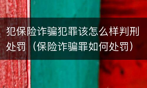 犯保险诈骗犯罪该怎么样判刑处罚（保险诈骗罪如何处罚）