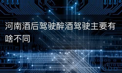 河南酒后驾驶醉酒驾驶主要有啥不同