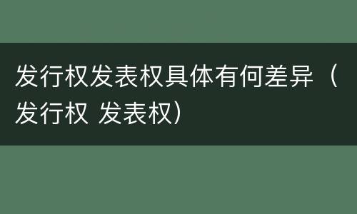 发行权发表权具体有何差异（发行权 发表权）