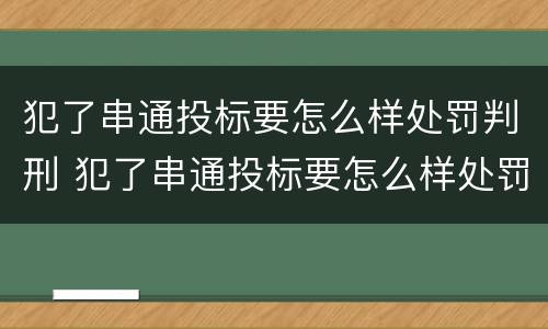 犯了串通投标要怎么样处罚判刑 犯了串通投标要怎么样处罚判刑吗