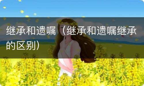 继承和遗嘱（继承和遗嘱继承的区别）