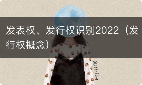 发表权、发行权识别2022（发行权概念）