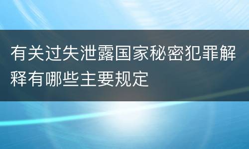 有关过失泄露国家秘密犯罪解释有哪些主要规定