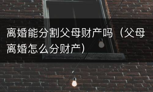 离婚能分割父母财产吗（父母离婚怎么分财产）