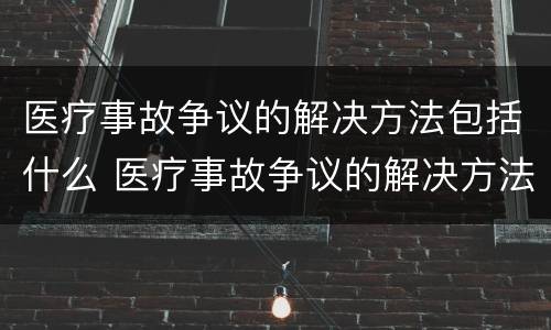 医疗事故争议的解决方法包括什么 医疗事故争议的解决方法包括什么问题