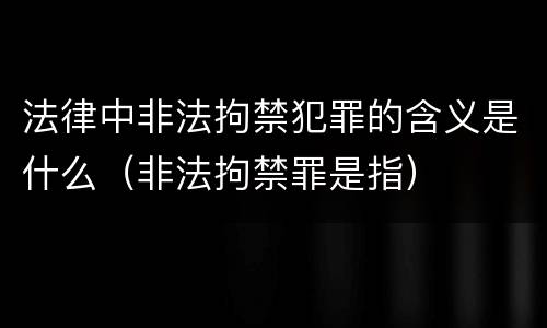 法律中非法拘禁犯罪的含义是什么（非法拘禁罪是指）