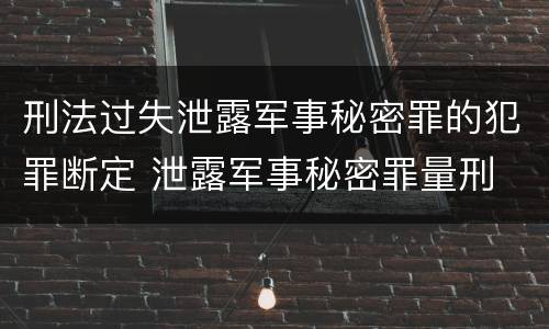 刑法过失泄露军事秘密罪的犯罪断定 泄露军事秘密罪量刑