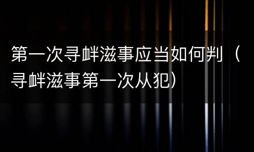 第一次寻衅滋事应当如何判（寻衅滋事第一次从犯）