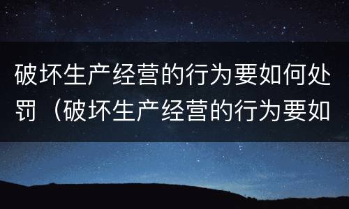 破坏生产经营的行为要如何处罚（破坏生产经营的行为要如何处罚呢）
