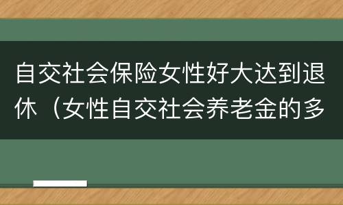 自交社会保险女性好大达到退休（女性自交社会养老金的多大退休）