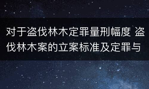对于盗伐林木定罪量刑幅度 盗伐林木案的立案标准及定罪与量刑
