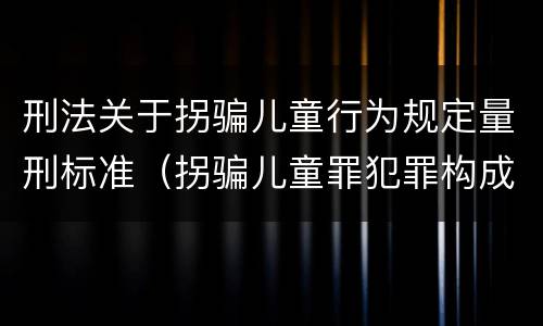 刑法关于拐骗儿童行为规定量刑标准（拐骗儿童罪犯罪构成）