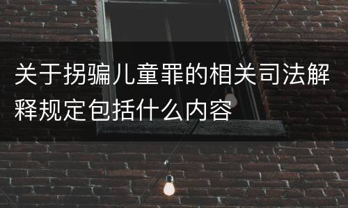 关于拐骗儿童罪的相关司法解释规定包括什么内容