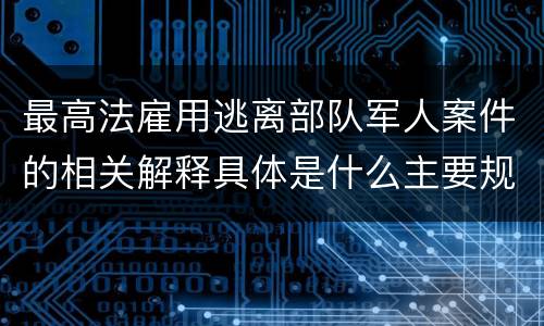 最高法雇用逃离部队军人案件的相关解释具体是什么主要规定