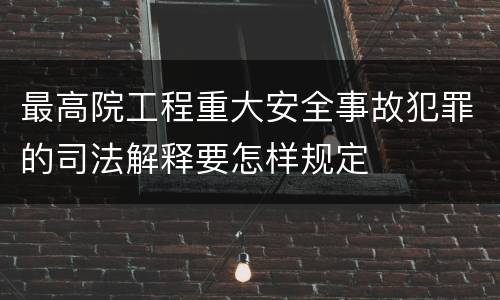 最高院工程重大安全事故犯罪的司法解释要怎样规定