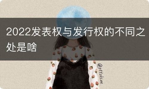 2022发表权与发行权的不同之处是啥