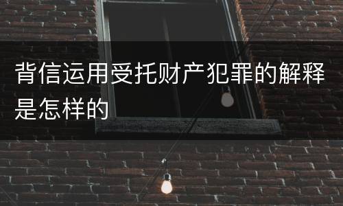 背信运用受托财产犯罪的解释是怎样的
