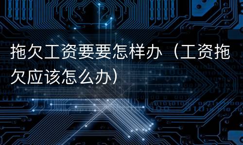拖欠工资要要怎样办（工资拖欠应该怎么办）