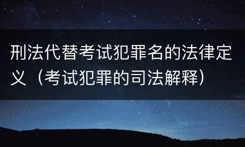 刑法代替考试犯罪名的法律定义（考试犯罪的司法解释）