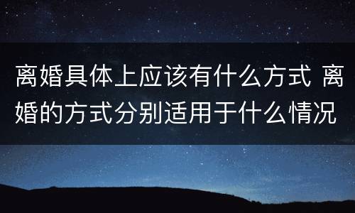 离婚具体上应该有什么方式 离婚的方式分别适用于什么情况
