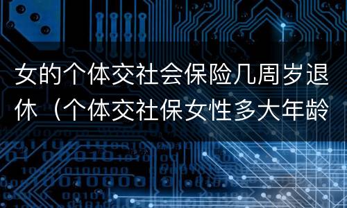 女的个体交社会保险几周岁退休（个体交社保女性多大年龄退休）