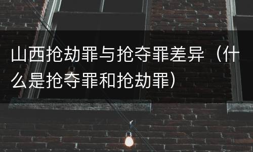 山西抢劫罪与抢夺罪差异（什么是抢夺罪和抢劫罪）