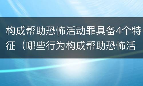 构成帮助恐怖活动罪具备4个特征（哪些行为构成帮助恐怖活动罪）