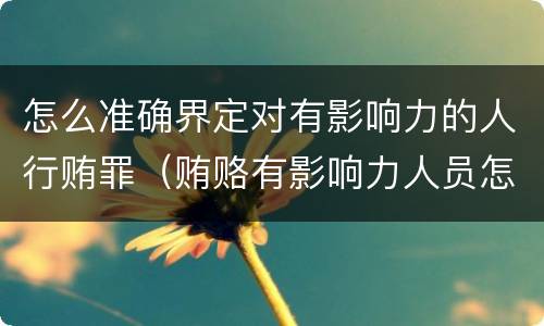怎么准确界定对有影响力的人行贿罪（贿赂有影响力人员怎么定罪）