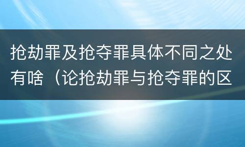 抢劫罪及抢夺罪具体不同之处有啥（论抢劫罪与抢夺罪的区别）