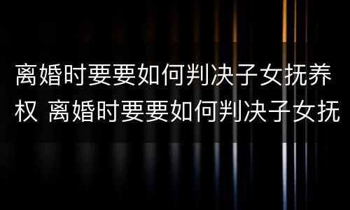 离婚时要要如何判决子女抚养权 离婚时要要如何判决子女抚养权归属