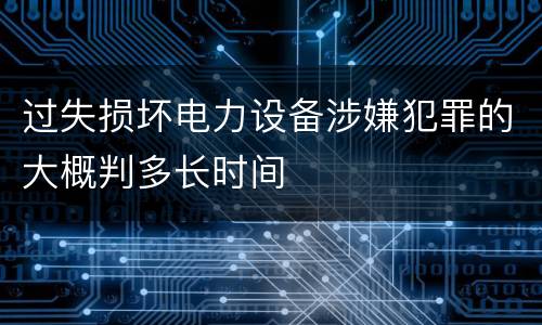 过失损坏电力设备涉嫌犯罪的大概判多长时间