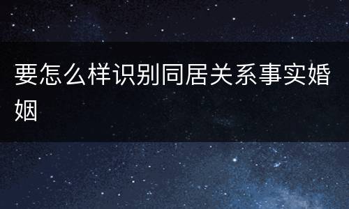 要怎么样识别同居关系事实婚姻