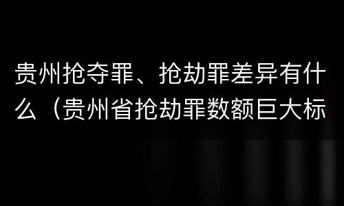 贵州抢夺罪、抢劫罪差异有什么（贵州省抢劫罪数额巨大标准）