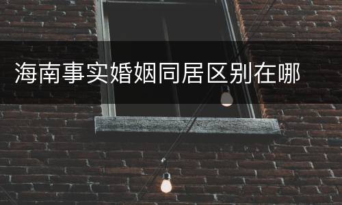 海南事实婚姻同居区别在哪
