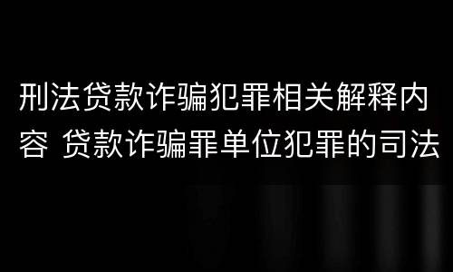 刑法贷款诈骗犯罪相关解释内容 贷款诈骗罪单位犯罪的司法解释