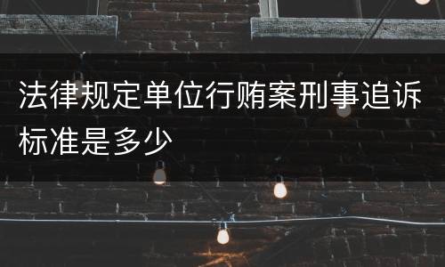 法律规定单位行贿案刑事追诉标准是多少